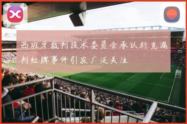 西班牙裁判技术委员会承认科克漏判红牌事件引发广泛关注