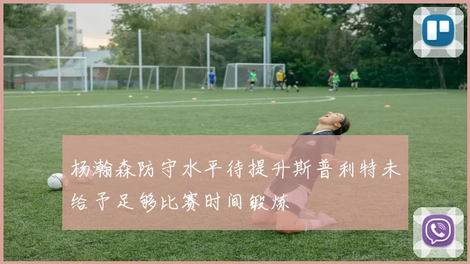 杨瀚森防守水平待提升斯普利特未给予足够比赛时间锻炼