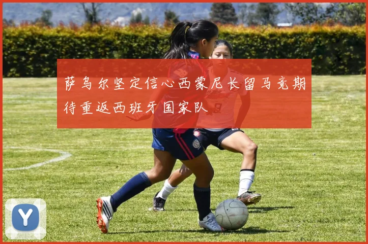 萨乌尔坚定信心西蒙尼长留马竞期待重返西班牙国家队
