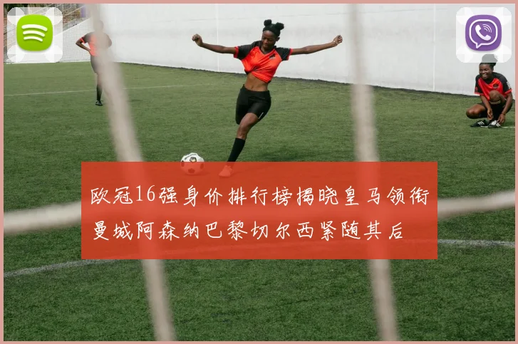 欧冠16强身价排行榜揭晓皇马领衔曼城阿森纳巴黎切尔西紧随其后
