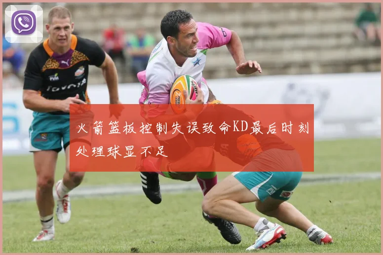 火箭篮板控制失误致命KD最后时刻处理球显不足