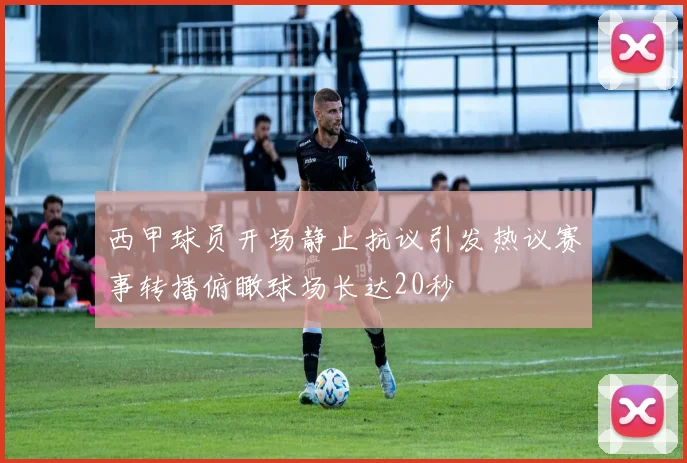 西甲球员开场静止抗议引发热议赛事转播俯瞰球场长达20秒