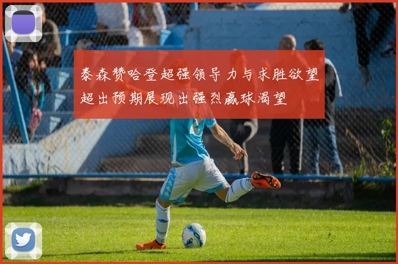 泰森赞哈登超强领导力与求胜欲望超出预期展现出强烈赢球渴望