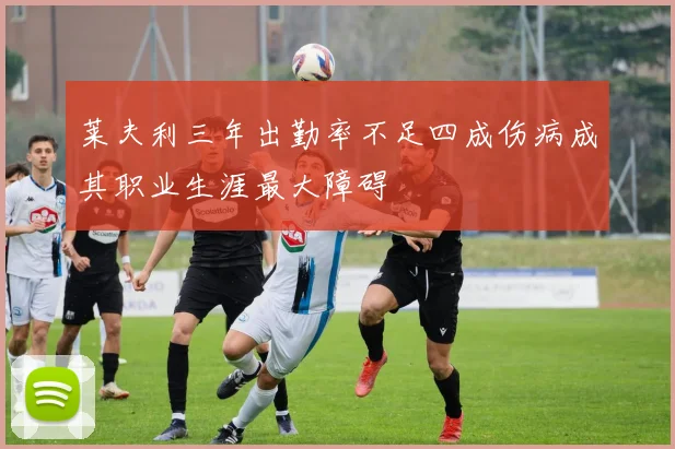 莱夫利三年出勤率不足四成伤病成其职业生涯最大障碍
