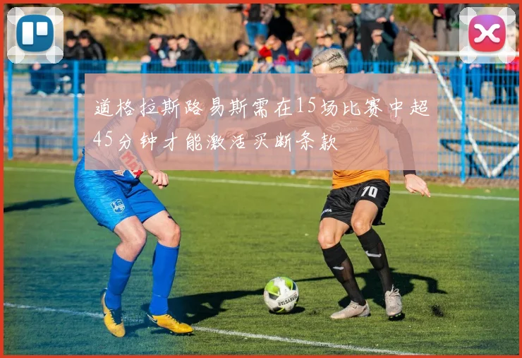 道格拉斯路易斯需在15场比赛中超45分钟才能激活买断条款
