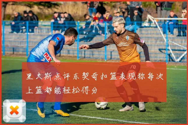 里夫斯点评东契奇扣篮表现称每次上篮都能轻松得分