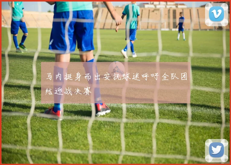 马内挺身而出安抚球迷呼吁全队团结迎战决赛