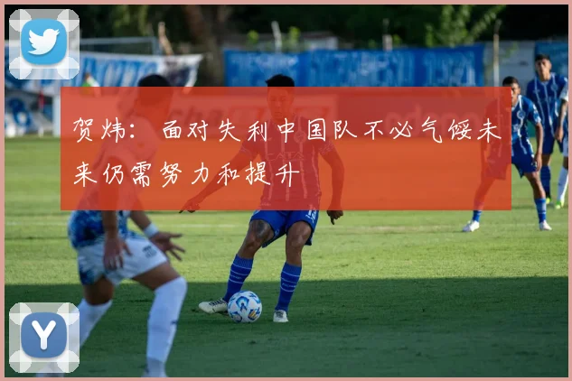 贺炜：面对失利中国队不必气馁未来仍需努力和提升