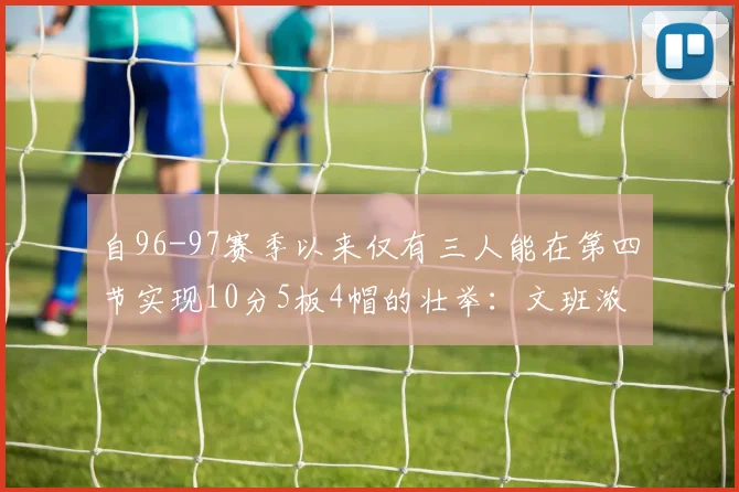 自96-97赛季以来仅有三人能在第四节实现10分5板4帽的壮举：文班浓眉伍德