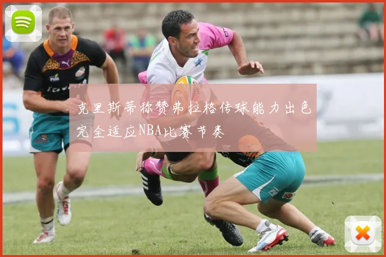 克里斯蒂称赞弗拉格传球能力出色完全适应NBA比赛节奏