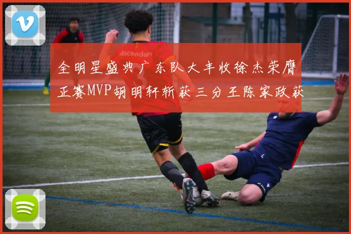 全明星盛典广东队大丰收徐杰荣膺正赛MVP胡明轩斩获三分王陈家政获星锐MVP