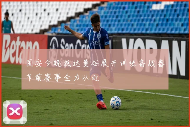 国安今晚抵达曼谷展开训练备战春节前赛事全力以赴
