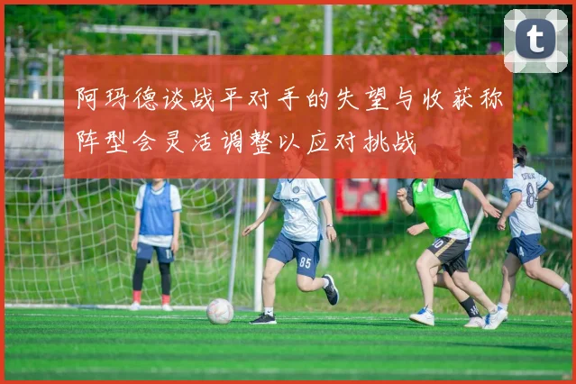 阿玛德谈战平对手的失望与收获称阵型会灵活调整以应对挑战