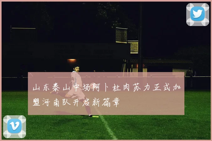 山东泰山中场阿卜杜肉苏力正式加盟河南队开启新篇章