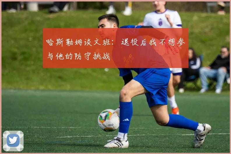 哈斯勒姆谈文班：退役后我不想参与他的防守挑战