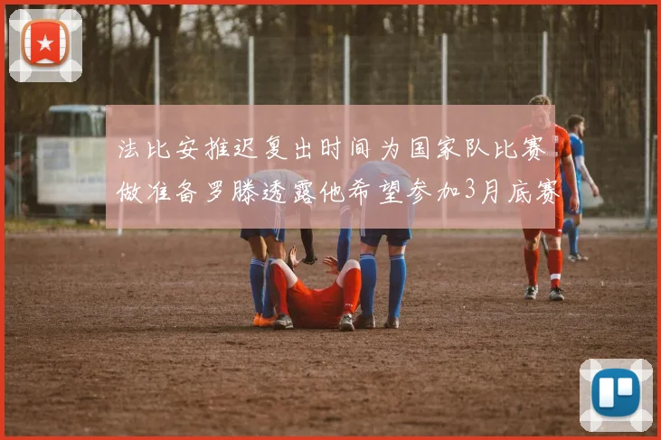 法比安推迟复出时间为国家队比赛做准备罗滕透露他希望参加3月底赛事