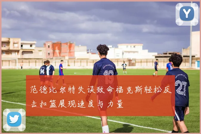 范德比尔特失误致命福克斯轻松反击扣篮展现速度与力量