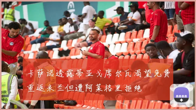 卡萨诺透露蒂亚戈席尔瓦渴望免费重返米兰但遭阿莱格里拒绝