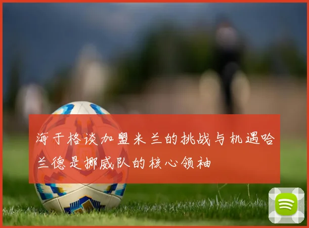 海于格谈加盟米兰的挑战与机遇哈兰德是挪威队的核心领袖