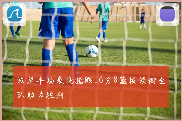 浓眉半场表现抢眼16分8篮板领衔全队助力胜利