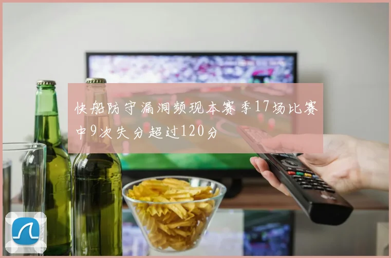 快船防守漏洞频现本赛季17场比赛中9次失分超过120分