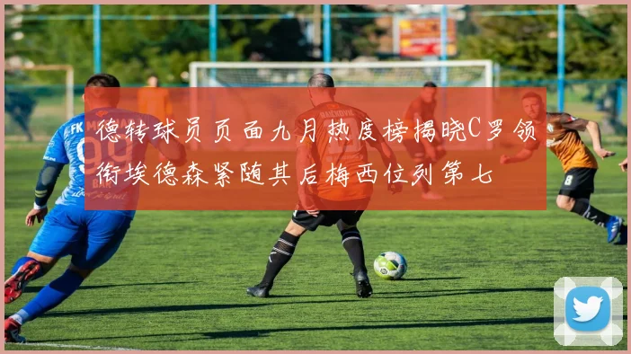 德转球员页面九月热度榜揭晓C罗领衔埃德森紧随其后梅西位列第七
