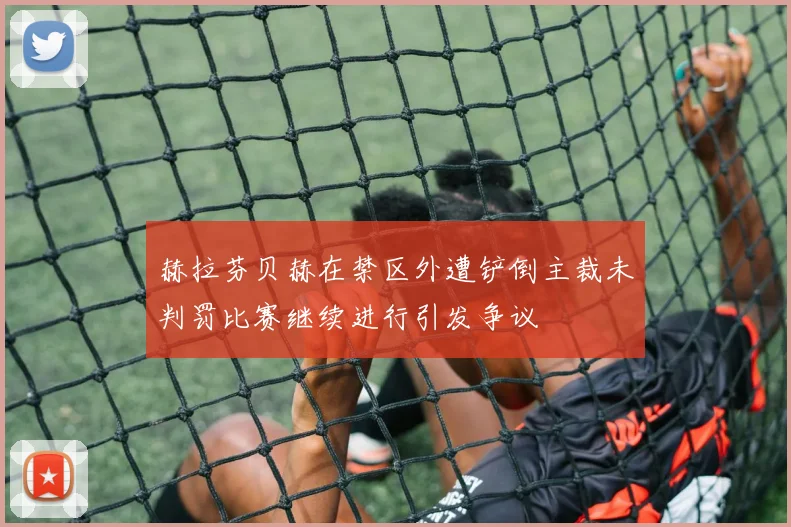 赫拉芬贝赫在禁区外遭铲倒主裁未判罚比赛继续进行引发争议
