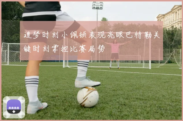 追梦时刻小佩顿表现亮眼巴特勒关键时刻掌控比赛局势