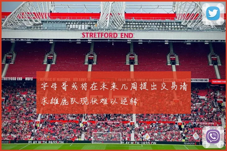 字母哥或将在未来几周提出交易请求雄鹿队现状难以逆转