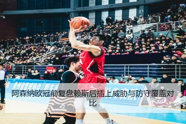 阿森纳欧冠前复盘赖斯后插上威胁与防守覆盖对比（188bet）
